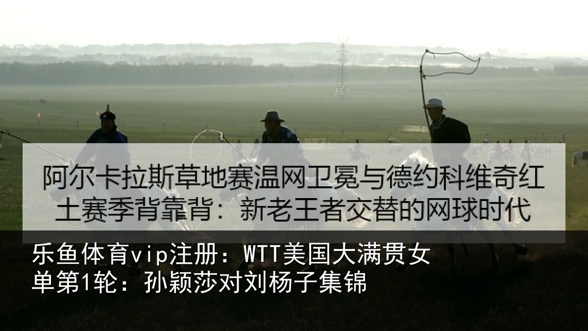 乐鱼体育vip注册：WTT美国相关情况颖莎对刘杨子集锦