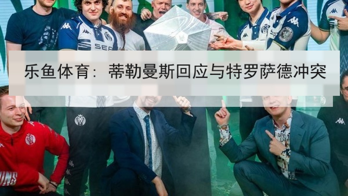 乐鱼体育: 蒂勒曼斯回应与特罗萨德冲突 乐鱼体育: 蒂勒曼斯回应与特罗萨德冲突