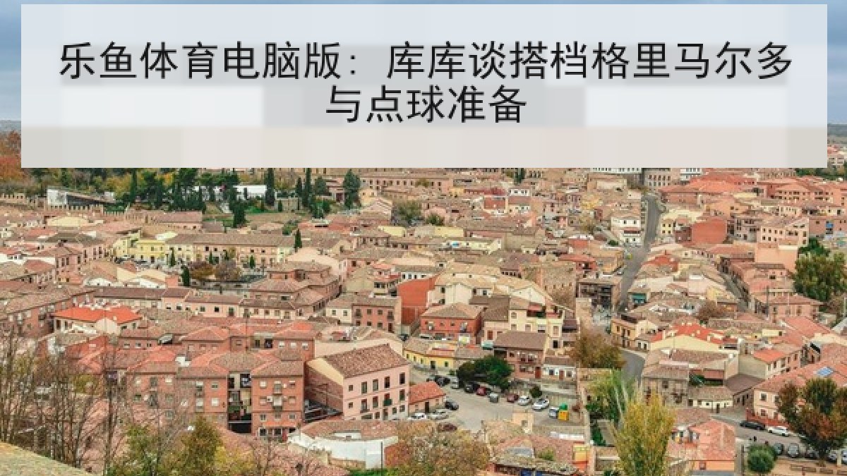 乐鱼体育电脑版: 库库谈搭档格里马尔多与点球准备 乐鱼体育电脑版: 库库谈搭档格里马尔多与点球准备